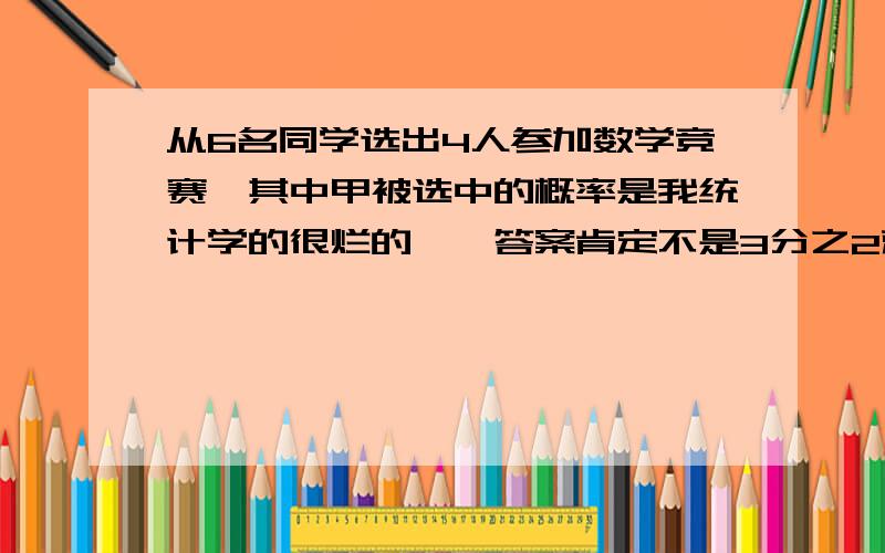 从6名同学选出4人参加数学竞赛,其中甲被选中的概率是我统计学的很烂的……答案肯定不是3分之2就是了……