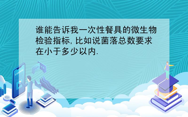 谁能告诉我一次性餐具的微生物检验指标,比如说菌落总数要求在小于多少以内.