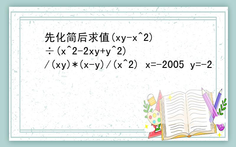 先化简后求值(xy-x^2)÷(x^2-2xy+y^2)/(xy)*(x-y)/(x^2) x=-2005 y=-2