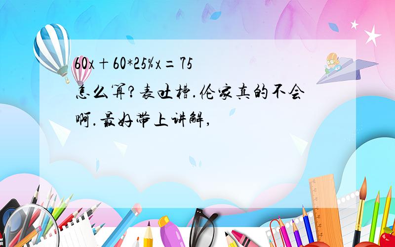 60x+60*25%x=75怎么算?表吐槽.伦家真的不会啊.最好带上讲解,