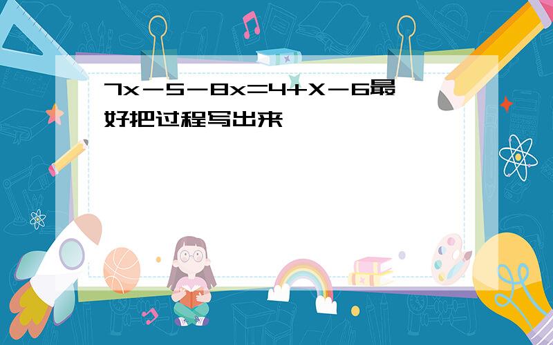 7x－5－8x=4+X－6最好把过程写出来