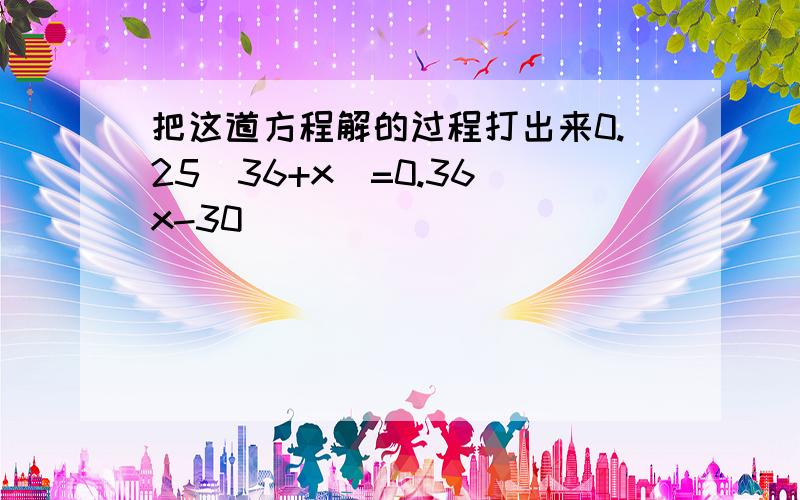 把这道方程解的过程打出来0.25（36+x）=0.36（x-30）