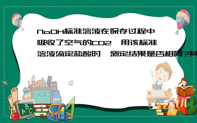 NaOH标准溶液在保存过程中吸收了空气的CO2,用该标准溶液滴定盐酸时,测定结果是否相同?其中是(以甲基橙及酚酞为指法剂分别进行滴定)的.为什么?