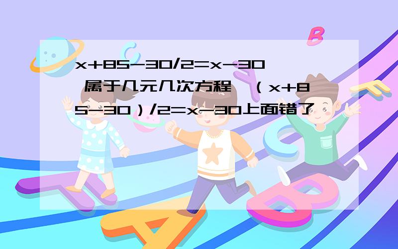 x+85-30/2=x-30 属于几元几次方程,（x+85-30）/2=x-30上面错了