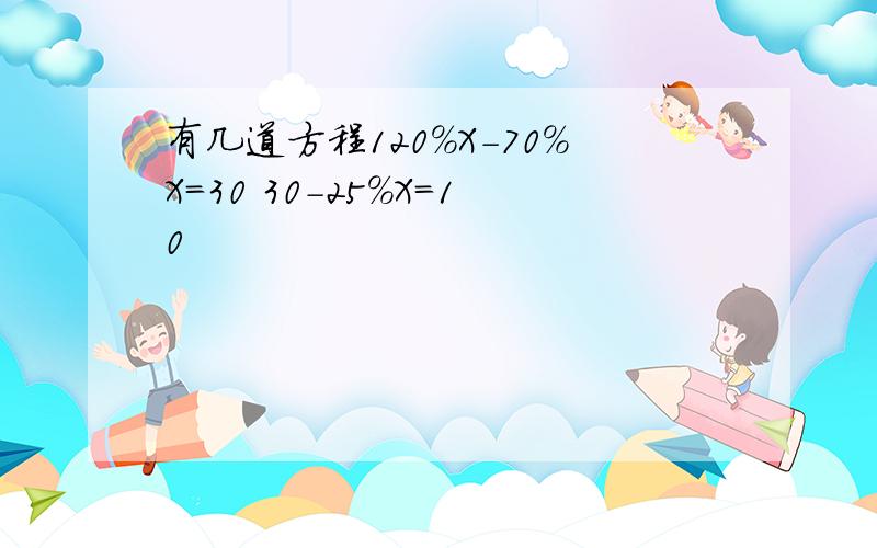 有几道方程120%X-70%X=30 30-25%X=10