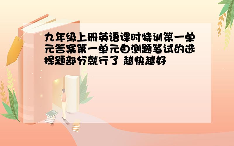 九年级上册英语课时特训第一单元答案第一单元自测题笔试的选择题部分就行了 越快越好