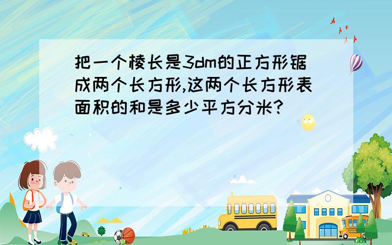 把一个棱长是3dm的正方形锯成两个长方形,这两个长方形表面积的和是多少平方分米?