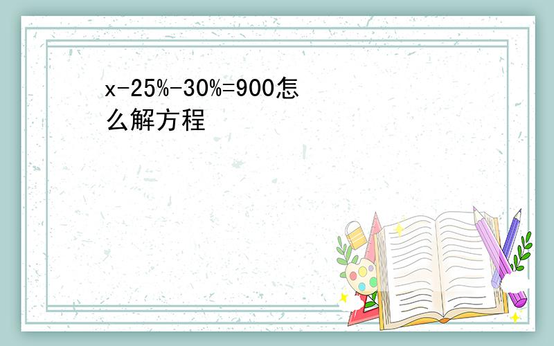 x-25%-30%=900怎么解方程