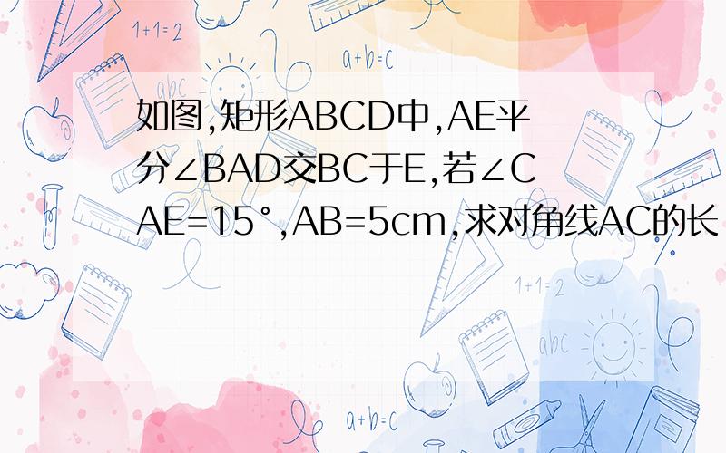 如图,矩形ABCD中,AE平分∠BAD交BC于E,若∠CAE=15°,AB=5cm,求对角线AC的长.