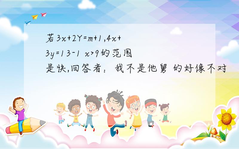 若3x+2Y=m+1,4x+3y=13-1 x>9的范围是快,回答者：我不是他舅 的好像不对