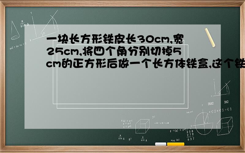 一块长方形铁皮长30cm,宽25cm,将四个角分别切掉5cm的正方形后做一个长方体铁盒,这个铁盒的容积是多少L急,明天半期考,复习,大神快灰过来帮帮