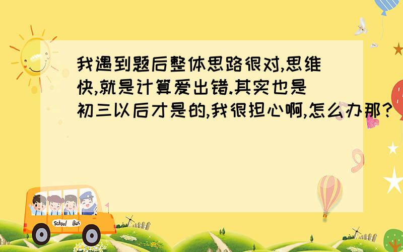 我遇到题后整体思路很对,思维快,就是计算爱出错.其实也是初三以后才是的,我很担心啊,怎么办那?