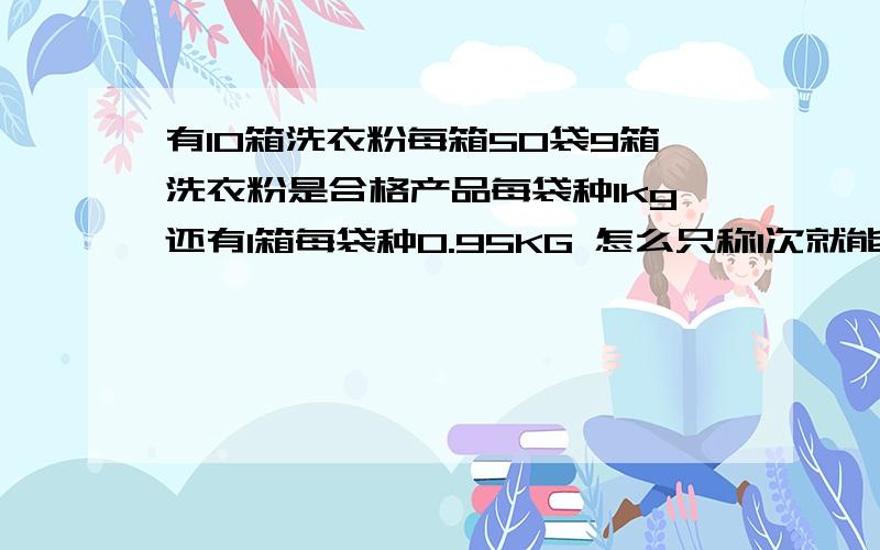 有10箱洗衣粉每箱50袋9箱洗衣粉是合格产品每袋种1kg还有1箱每袋种0.95KG 怎么只称1次就能找出0.95kg一袋的