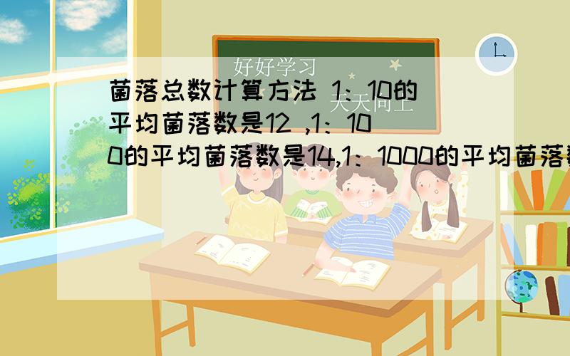 菌落总数计算方法 1：10的平均菌落数是12 ,1：100的平均菌落数是14,1：1000的平均菌落数是1.菌落总数的结果应该是什么啊?