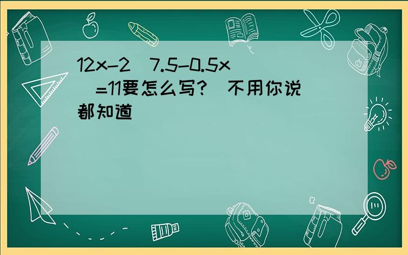 12x-2(7.5-0.5x)=11要怎么写?（不用你说都知道）