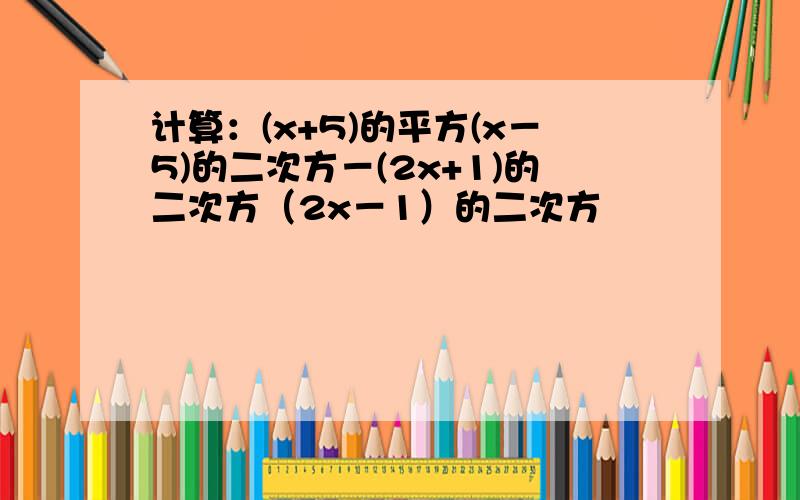 计算：(x+5)的平方(x－5)的二次方－(2x+1)的二次方（2x－1）的二次方