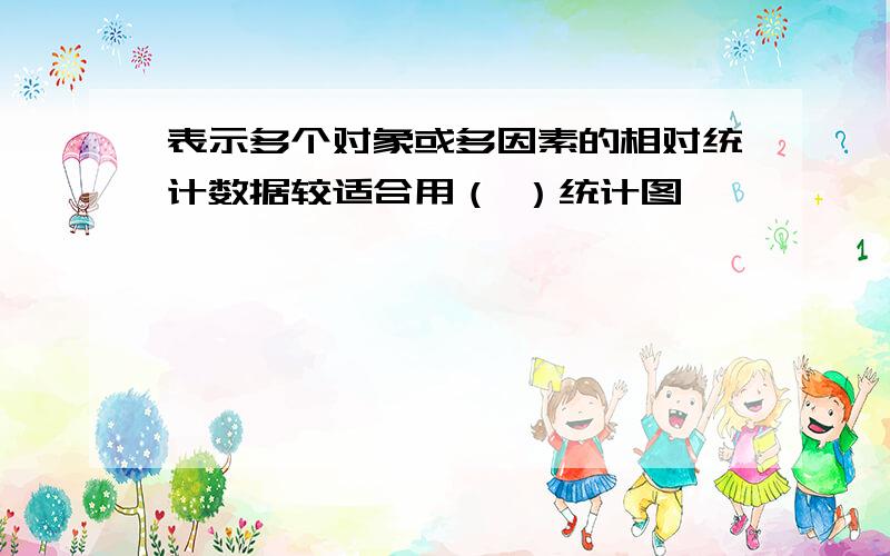 表示多个对象或多因素的相对统计数据较适合用（ ）统计图