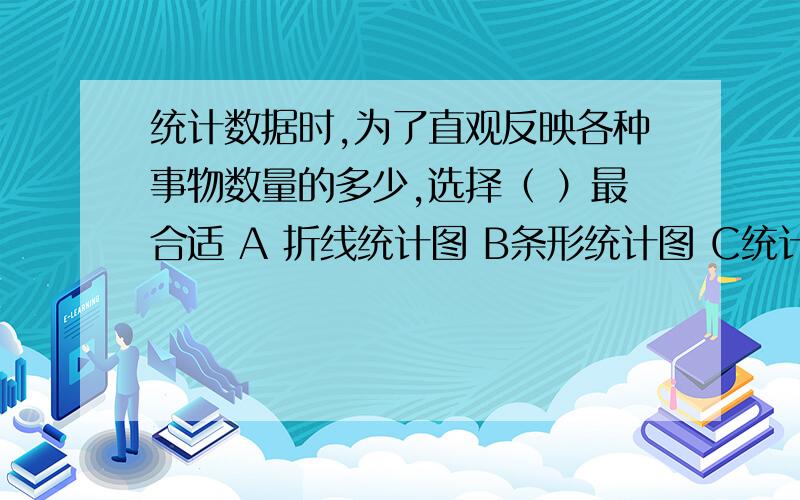 统计数据时,为了直观反映各种事物数量的多少,选择（ ）最合适 A 折线统计图 B条形统计图 C统计表