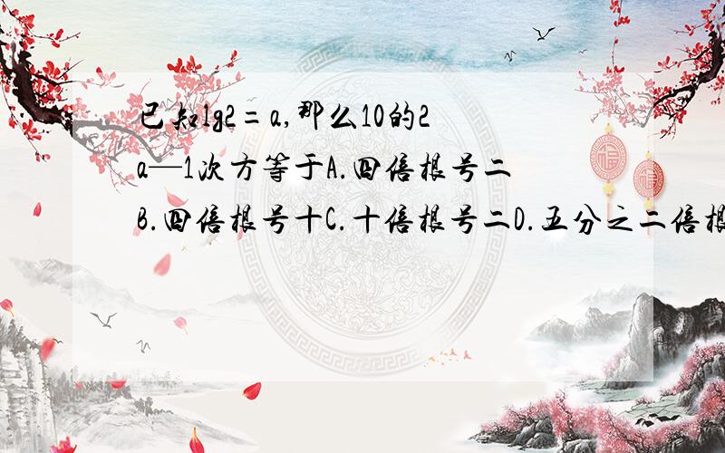 已知lg2=a,那么10的2a—1次方等于A.四倍根号二B.四倍根号十C.十倍根号二D.五分之二倍根号十