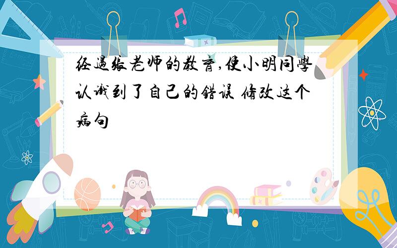 经过张老师的教育,使小明同学认识到了自己的错误 修改这个病句