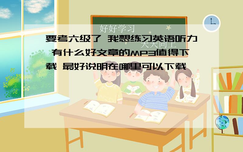 要考六级了 我想练习英语听力 有什么好文章的MP3值得下载 最好说明在哪里可以下载