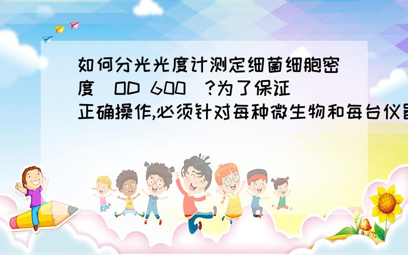 如何分光光度计测定细菌细胞密度（OD 600）?为了保证正确操作,必须针对每种微生物和每台仪器用显微镜进行细胞计数,做出校正曲线.曲线如何做啊,其中的数据都是什么啊?有些地方不懂啊,最