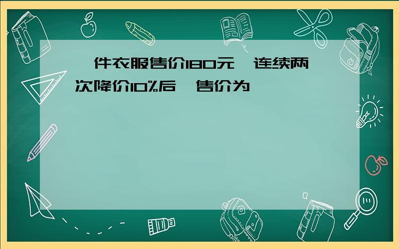 一件衣服售价180元,连续两次降价10%后,售价为