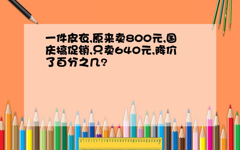 一件皮衣,原来卖800元,国庆搞促销,只卖640元,降价了百分之几?