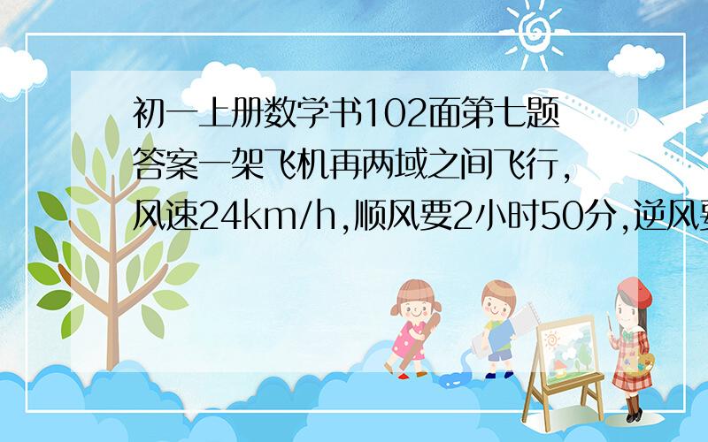 初一上册数学书102面第七题答案一架飞机再两域之间飞行,风速24km/h,顺风要2小时50分,逆风要3小时,求无风时飞机航速和两域之间航程