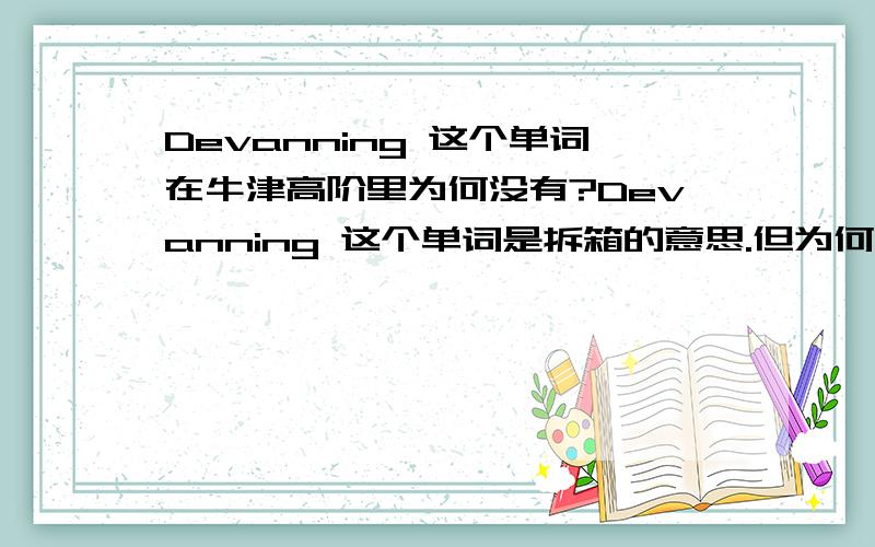 Devanning 这个单词在牛津高阶里为何没有?Devanning 这个单词是拆箱的意思.但为何在牛津高阶英汉双解词典（第6版）里面找不到这个单词.