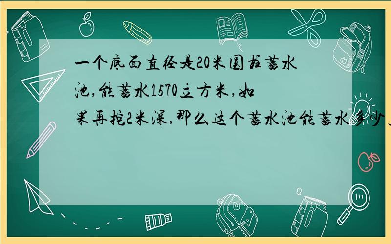 一个底面直径是20米圆柱蓄水池,能蓄水1570立方米,如果再挖2米深,那么这个蓄水池能蓄水多少立方米?这道题求解?