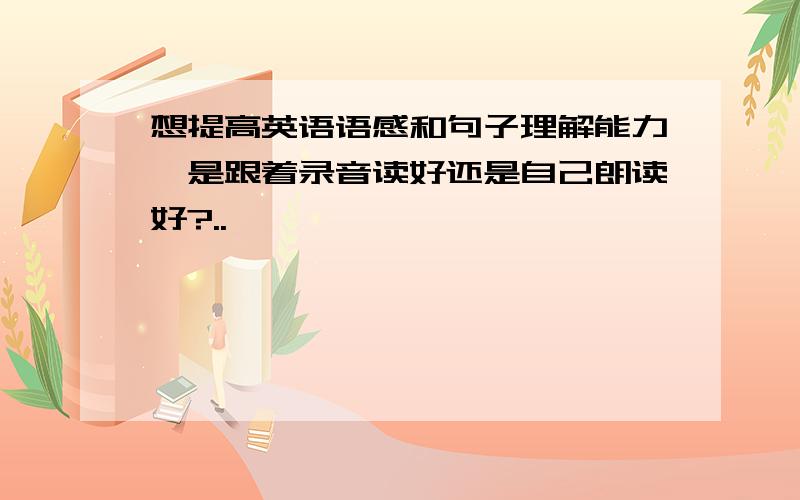 想提高英语语感和句子理解能力,是跟着录音读好还是自己朗读好?..