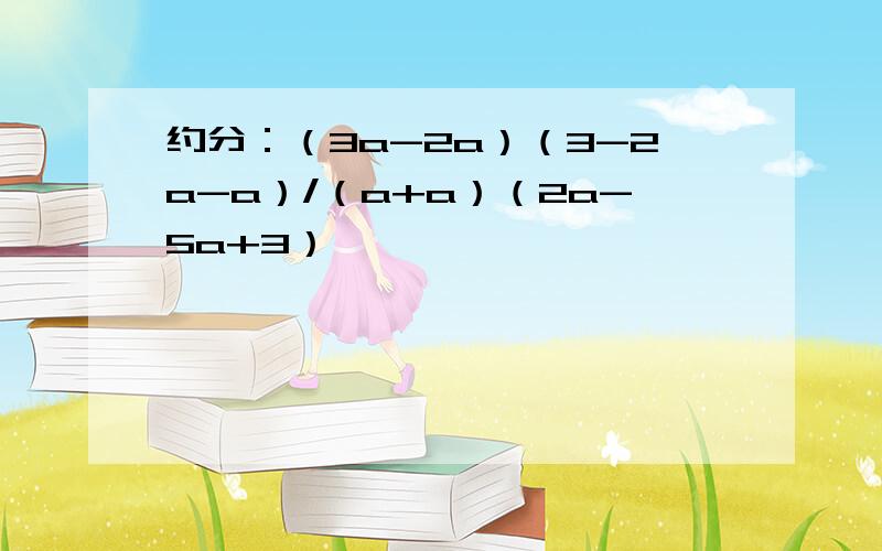 约分：（3a-2a）（3-2a-a）/（a+a）（2a-5a+3）