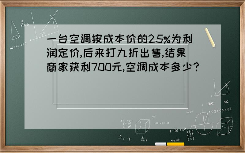 一台空调按成本价的25%为利润定价,后来打九折出售,结果商家获利700元,空调成本多少?