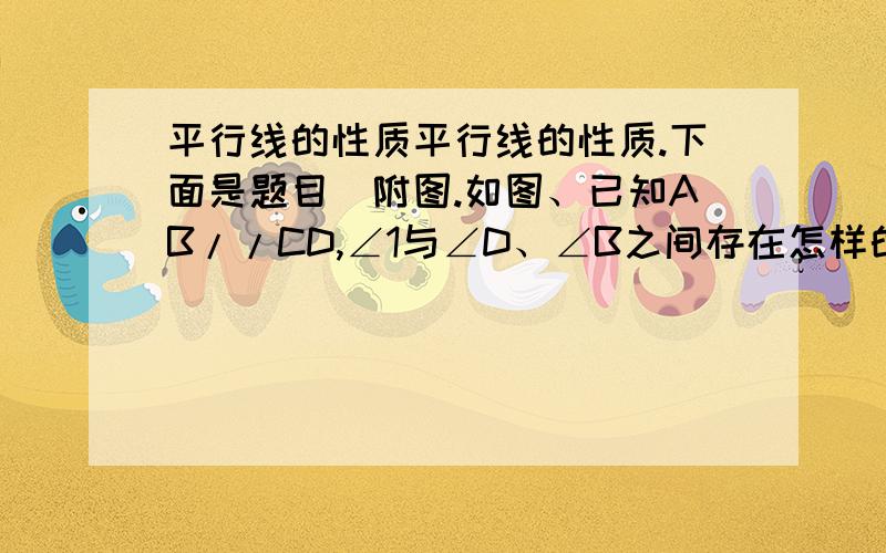 平行线的性质平行线的性质.下面是题目（附图.如图、已知AB//CD,∠1与∠D、∠B之间存在怎样的数量关系?请将解题思路及解题步骤写出.小妹是初一的.刚开始学几何、纠结啊.解题步骤一定要严