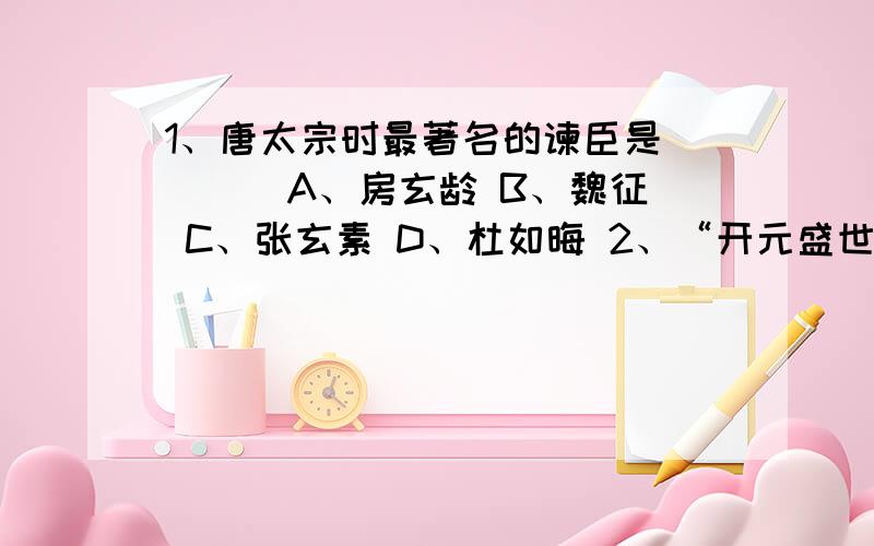 1、唐太宗时最著名的谏臣是 （ ） A、房玄龄 B、魏征 C、张玄素 D、杜如晦 2、“开元盛世”是指谁统治时期的盛世局面 （ ） A、唐太宗 B、武则天 C、唐玄宗 D、李渊 3、文成公主入藏,嫁给