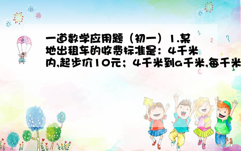 一道数学应用题（初一）1.某地出租车的收费标准是：4千米内,起步价10元；4千米到a千米,每千米1.5元；a千米外,每千米2元.现在小明乘车x(x大于a)千米,则他应付多少元钱?