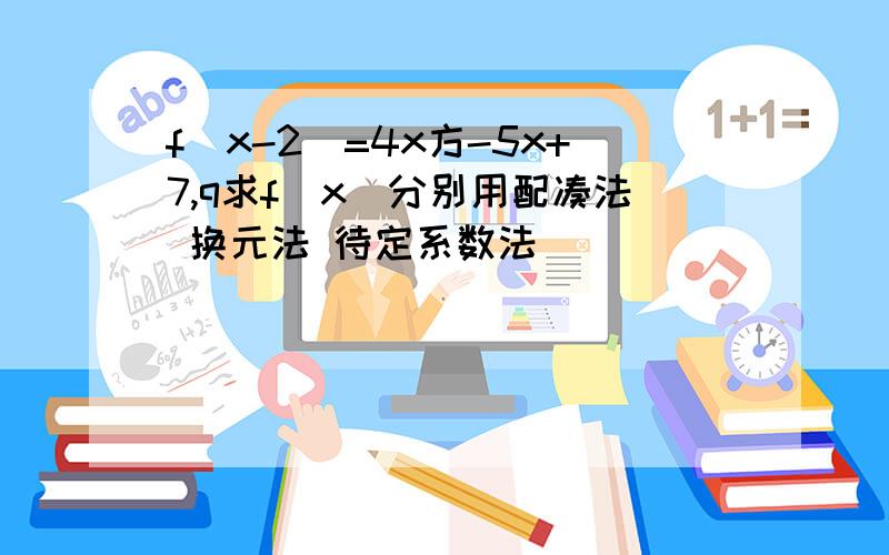 f(x-2)=4x方-5x+7,q求f(x)分别用配凑法 换元法 待定系数法