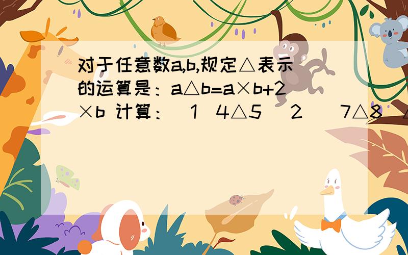 对于任意数a,b,规定△表示的运算是：a△b=a×b+2×b 计算：（1）4△5 （2）（7△8）△6