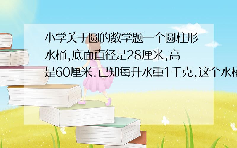 小学关于圆的数学题一个圆柱形水桶,底面直径是28厘米,高是60厘米.已知每升水重1千克,这个水桶大约能盛水多少千克?