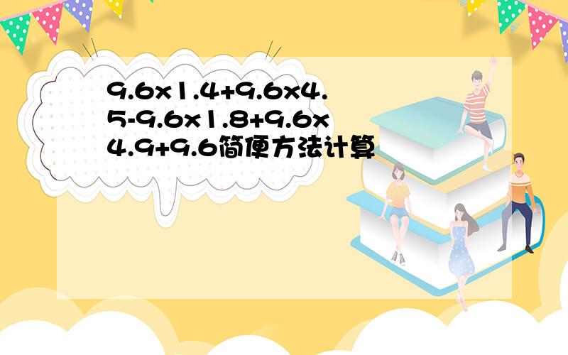 9.6x1.4+9.6x4.5-9.6x1.8+9.6x4.9+9.6简便方法计算