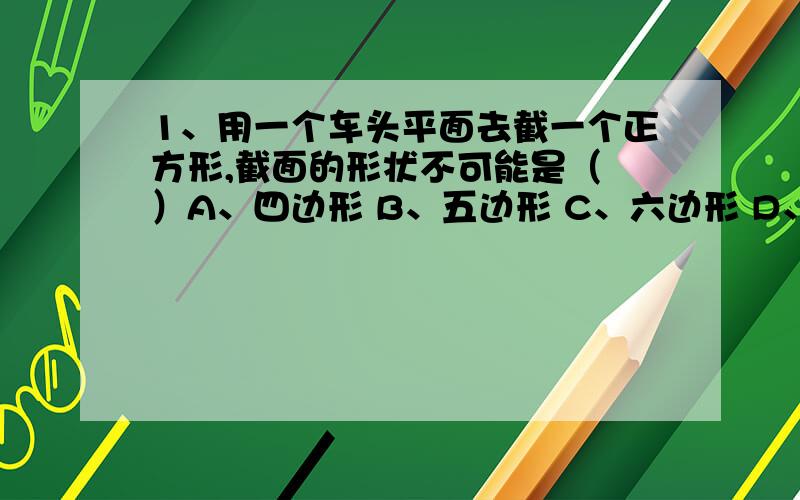 1、用一个车头平面去截一个正方形,截面的形状不可能是（ ）A、四边形 B、五边形 C、六边形 D、七边形 2、如果（3x ²-2）-（3x ²-y）=-2,那么代数式（x+y）+3（x-y）-4（x-y-2）的值是（ ）