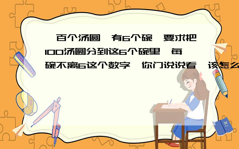 一百个汤圆,有6个碗,要求把100汤圆分到这6个碗里,每碗不离6这个数字,你门说说看,该怎么分.没有小数哈