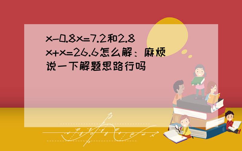 x-0.8x=7.2和2.8x+x=26.6怎么解：麻烦说一下解题思路行吗