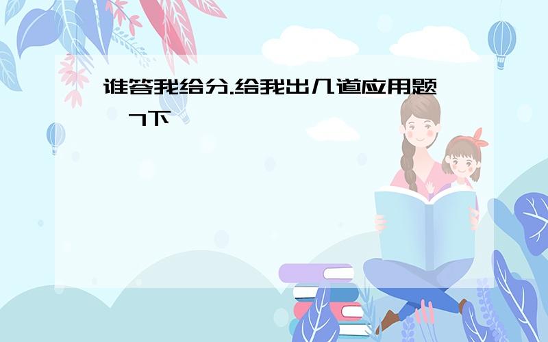 谁答我给分.给我出几道应用题{7下】