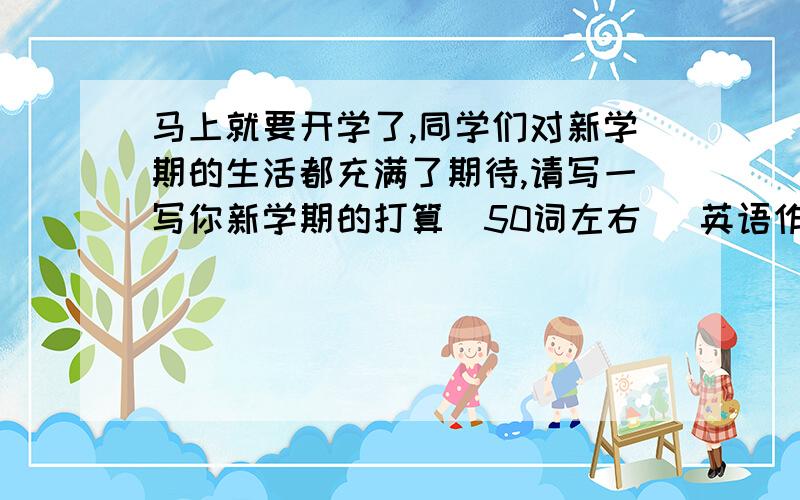 马上就要开学了,同学们对新学期的生活都充满了期待,请写一写你新学期的打算（50词左右） 英语作文8:20前回答双倍悬赏分