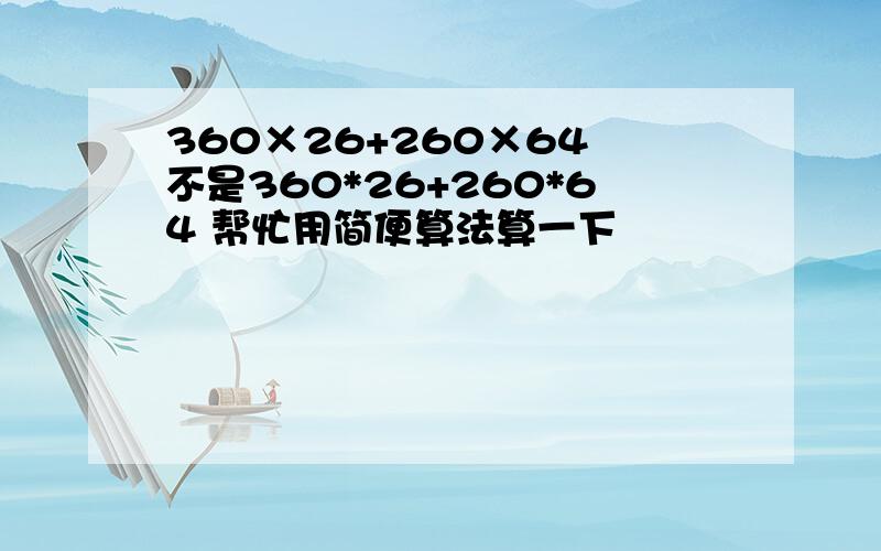 360×26+260×64 不是360*26+260*64 帮忙用简便算法算一下