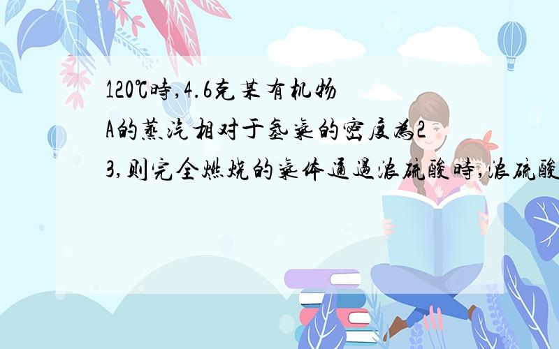 120℃时,4.6克某有机物A的蒸汽相对于氢气的密度为23,则完全燃烧的气体通过浓硫酸时,浓硫酸增重5.4克,通过足量澄清石灰水,产生20克白色沉淀,求(1)A的分子式（2）若该有机物与足量金属钠反应