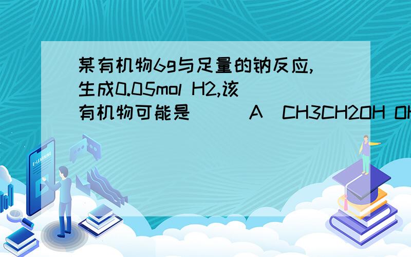 某有机物6g与足量的钠反应,生成0.05mol H2,该有机物可能是 [ ]A．CH3CH2OH OH |B．CH3-CH-CH3C．CH3OH D．CH3-O-CH2CH3