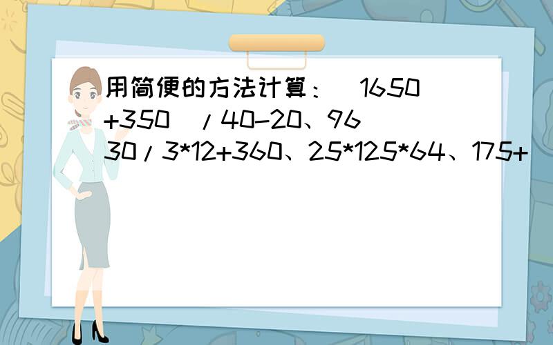 用简便的方法计算：（1650+350）/40-20、9630/3*12+360、25*125*64、175+（547+325）+253、79*99+79、102*97、83*92+8*83、（125+50）*8